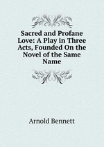 Sacred and Profane Love: A Play in Three Acts, Founded On the Novel of the Same Name