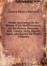 Winter and Spring On the Shores of the Mediterranean: Or, the Riviera, Mentone, Italy, Corsica, Sicily, Algeria, Spain, and Biarritz As Winter Climates