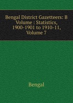 Bengal District Gazetteers: B Volume : Statistics, 1900-1901 to 1910-11, Volume 7