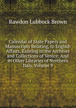 Calendar of State Papers and Manuscripts Relating, to English Affairs, Existing in the Archives and Collections of Venice: And in Other Libraries of Northern Italy, Volume 9