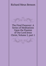 The Final Passover: A Series of Meditations Upon the Passion of Our Lord Jesus Christ, Volume 2, part 1