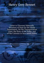Letter to Viscount Sidmouth, Secretary of State for the Home Department, On the Transportation Laws, the State of the Hulks, and of the Colonies in New South Wales
