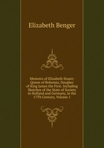 Memoirs of Elizabeth Stuart: Queen of Bohemia, Daugher of King James the First. Including Sketches of the State of Society in Holland and Germany, in the 17Th Century, Volume 1