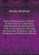 Plan of Parliamentary Reform: In the Form of a Catechism, with Reasons for Each Article, with an Introduction, Shewing the Necessity of Radical, and the Inadequacy of Moderate, Reform