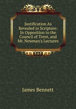Justification As Revealed in Scripture: In Opposition to the Council of Trent, and Mr. Newman`s Lectures