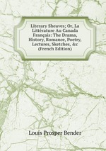 Literary Sheaves; Or, La Littrature Au Canada Franais: The Drama, History, Romance, Poetry, Lectures, Sketches, &c (French Edition)