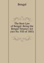 The Rent Law of Bengal: Being the Bengal Tenancy Act (Act No. VIII of 1885)