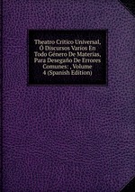 Theatro Critico Universal,  Discursos Varios En Todo Gnero De Materias, Para Desegao De Errores Comunes: , Volume 4 (Spanish Edition)