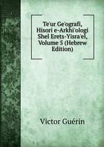 Te`ur Ge`ografi, Hisori e-Arkhi`ologi Shel Erets-Yisra`el, Volume 5 (Hebrew Edition)