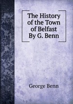 The History of the Town of Belfast By G. Benn