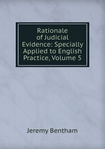 Rationale of Judicial Evidence: Specially Applied to English Practice, Volume 5