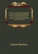 Literary Anecdotes of the Eighteenth Century: Comprizing Biographical Memoirs of William Bowyer, Printer, F.S.a., and Many of His Learned Friends, an . in This Kingdom During the Last Century, an