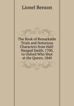 The Book of Remarkable Trials and Notorious Characters from Half-Hanged Smith, 1700, to Oxford Who Shot at the Queen, 1840