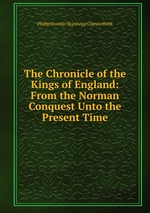 The Chronicle of the Kings of England: From the Norman Conquest Unto the Present Time