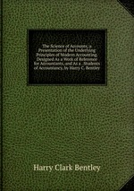 The Science of Accounts; a Presentation of the Underlying Principles of Modern Accounting. Designed As a Work of Reference for Accountants, and As a . Students of Accountancy, by Harry C. Bentley