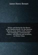 Winter and Spring On the Shores of the Mediterranean: Or, the Genoese Rivieras, Italy, Spain, Corfu, Greece, the Archipelago, Constantinople, Corsica, . with Biarritz and Arcachon, As Winter Clima