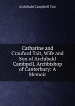 Catharine and Craufurd Tait, Wife and Son of Archibald Cambpell, Archbishop of Canterbury: A Memoir