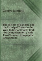 The History of Bandon, and the Principal Towns in the West Riding of County Cork / by George Bennett ; with Two Chromo-Lithographic Illustrations