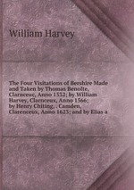 The Four Visitations of Bershire Made and Taken by Thomas Benolte, Clarnceuc, Anno 1532; by William Harvey, Clarnceux, Anno 1566; by Henry Chiting, . Camden, Clarenceux, Anno 1623; and by Elias a