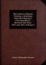 The Letters of Queen Victoria, a Selection from Her Majesty`s Correspondence Bewteen the Years 1837 and 1861, Volume 3