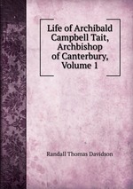 Life of Archibald Campbell Tait, Archbishop of Canterbury, Volume 1