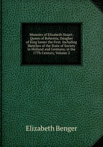 Memoirs of Elizabeth Stuart: Queen of Bohemia, Daugher of King James the First. Including Sketches of the State of Society in Holland and Germany, in the 17Th Century, Volume 2
