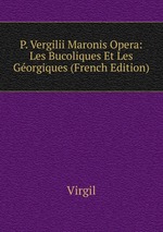 P. Vergilii Maronis Opera: Les Bucoliques Et Les Gorgiques (French Edition)