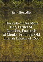 The Rule of Our Most Holy Father St. Benedict, Patriarch of Monks: From the Old English Edition of 1638