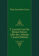 T. Lucretii Cari De Rerum Natura Libri Sex, Volume 1 (Latin Edition)