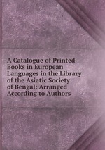 A Catalogue of Printed Books in European Languages in the Library of the Asiatic Society of Bengal: Arranged According to Authors