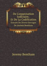 De L`organisation Judiciaire, Et De La Codification. Extraits De Divers Ouvrages De Jrmie Bentham