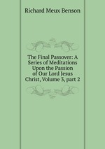 The Final Passover: A Series of Meditations Upon the Passion of Our Lord Jesus Christ, Volume 3, part 2