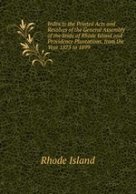 Index to the Printed Acts and Resolves of the General Assembly of the State of Rhode Island and Providence Plantations, from the Year 1873 to 1899