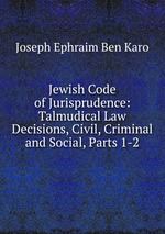 Jewish Code of Jurisprudence: Talmudical Law Decisions, Civil, Criminal and Social, Parts 1-2