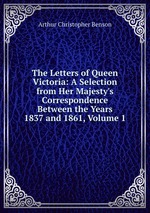 The Letters of Queen Victoria: A Selection from Her Majesty`s Correspondence Between the Years 1837 and 1861, Volume 1