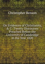 On Evidences of Christianity, & C: Twenty Discourses Preached Before the University of Cambridge in the Year 1820