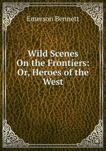 Wild Scenes On the Frontiers: Or, Heroes of the West