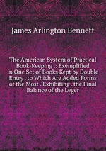 The American System of Practical Book-Keeping .: Exemplified in One Set of Books Kept by Double Entry . to Which Are Added Forms of the Most . Exhibiting . the Final Balance of the Leger
