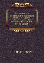 Charity-Schools Recommended: In a Sermon Preach`D at St. James`S Church in Colchester, On Sunday March 26, 1710. by Tho. Bennet,