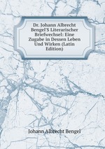 Dr. Johann Albrecht Bengel`S Literarischer Briefwechsel: Eine Zugabe in Dessen Leben Und Wirken (Latin Edition)