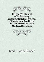 On the Treatment of Pulmonary Consumption by Hygiene, Climate, and Medicine in Its Connexion with Modern Doctrines
