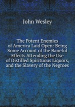 The Potent Enemies of America Laid Open: Being Some Account of the Baneful Effects Attending the Use of Distilled Spirituous Liquors, and the Slavery of the Negroes
