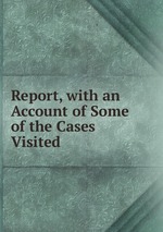 Report, with an Account of Some of the Cases Visited