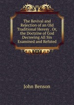 The Revival and Rejection of an Old Traditional Heresy . Or, the Doctrine of God Decreeing All Sin Examined and Refuted