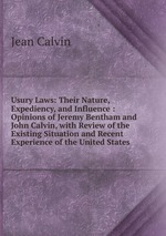 Usury Laws: Their Nature, Expediency, and Influence : Opinions of Jeremy Bentham and John Calvin, with Review of the Existing Situation and Recent Experience of the United States