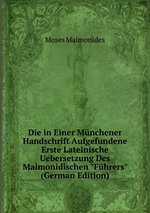Die in Einer Mnchener Handschrift Aufgefundene Erste Lateinische Uebersetzung Des Maimonidischen "Fhrers" (German Edition)