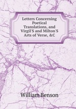 Letters Concerning Poetical Translations, and Virgil`S and Milton`S Arts of Verse, &C