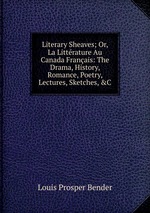 Literary Sheaves; Or, La Littrature Au Canada Franais: The Drama, History, Romance, Poetry, Lectures, Sketches, &C