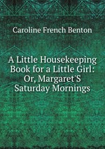 A Little Housekeeping Book for a Little Girl: Or, Margaret`S Saturday Mornings