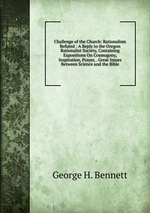 Challenge of the Church: Rationalism Refuted : A Reply to the Oregon Rationalist Society, Containing Expositions On Cosmogony, Inspiration, Prayer, . Great Issues Between Science and the Bible